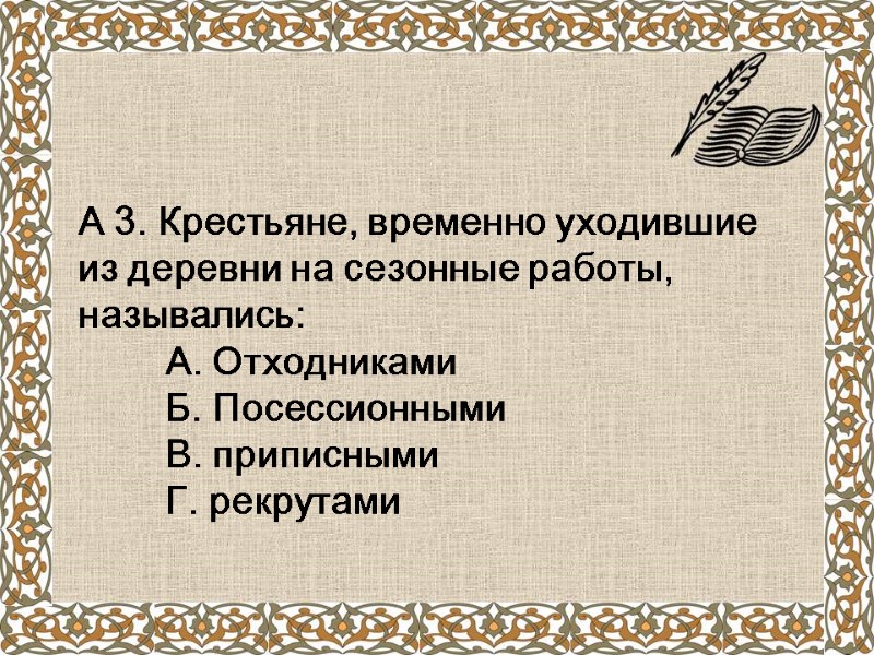 А 3. Крестьяне, временно уходившие из деревни на сезонные работы, назывались:  А. Отходниками